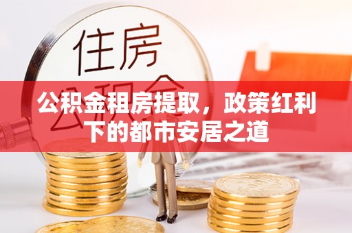 秀屿公积金租房提取，政策红利下的都市安居之道