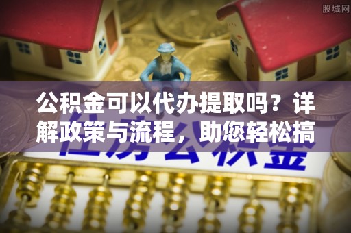 秀屿公积金可以代办提取吗？详解政策与流程，助您轻松搞定！