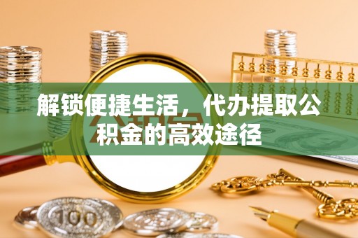 秀屿解锁便捷生活，代办提取公积金的高效途径