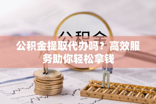 秀屿公积金提取代办吗？高效服务助你轻松拿钱