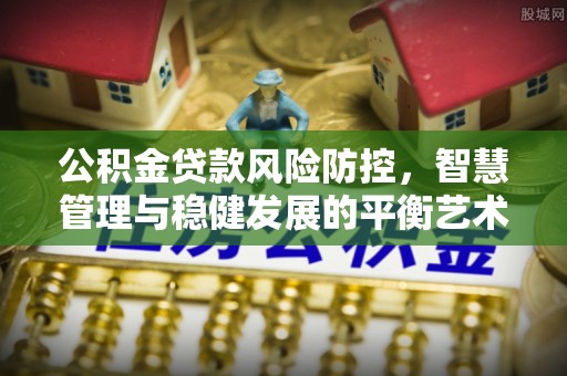 秀屿公积金贷款风险防控，智慧管理与稳健发展的平衡艺术