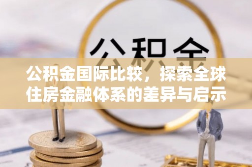 秀屿公积金国际比较，探索全球住房金融体系的差异与启示