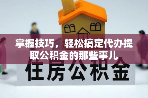 秀屿掌握技巧，轻松搞定代办提取公积金的那些事儿