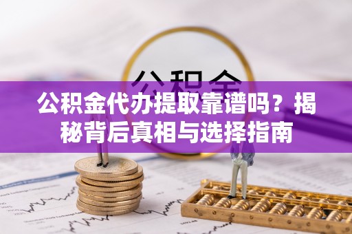 秀屿公积金代办提取靠谱吗？揭秘背后真相与选择指南