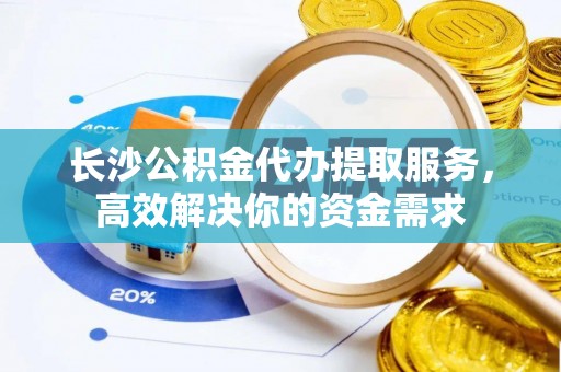 秀屿长沙公积金代办提取服务，高效解决你的资金需求
