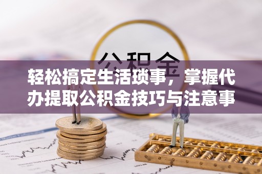 秀屿轻松搞定生活琐事，掌握代办提取公积金技巧与注意事项
