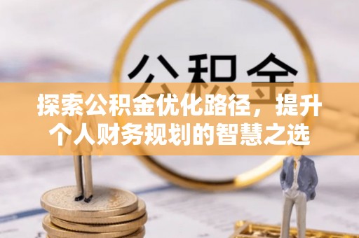 秀屿探索公积金优化路径，提升个人财务规划的智慧之选