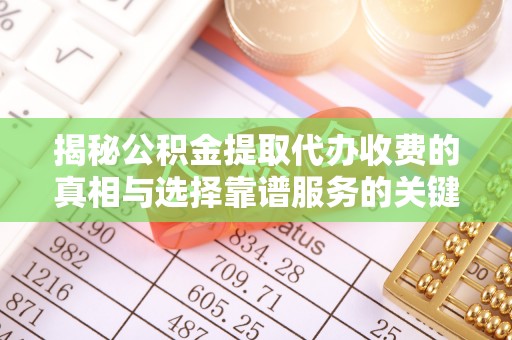 秀屿揭秘公积金提取代办收费的真相与选择靠谱服务的关键