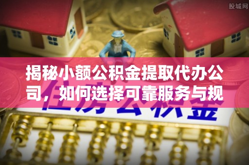 秀屿揭秘小额公积金提取代办公司，如何选择可靠服务与规避风险