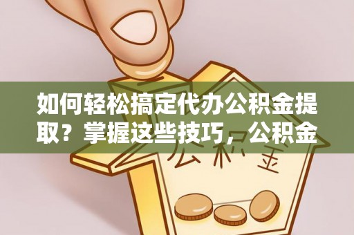 秀屿如何轻松搞定代办公积金提取？掌握这些技巧，公积金到手不是梦！