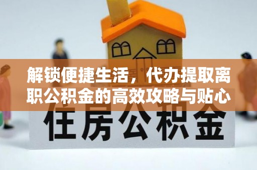 秀屿解锁便捷生活，代办提取离职公积金的高效攻略与贴心建议