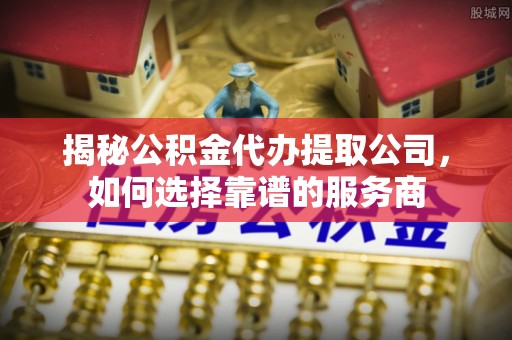 秀屿揭秘公积金代办提取公司，如何选择靠谱的服务商