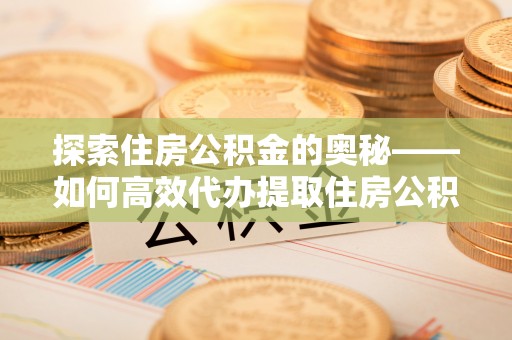 秀屿探索住房公积金的奥秘——如何高效代办提取住房公积金