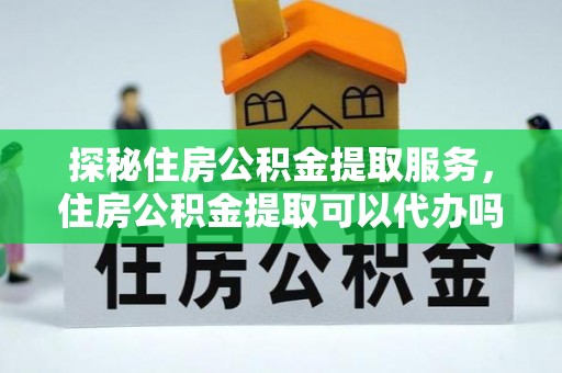 秀屿探秘住房公积金提取服务，住房公积金提取可以代办吗的全方位解析