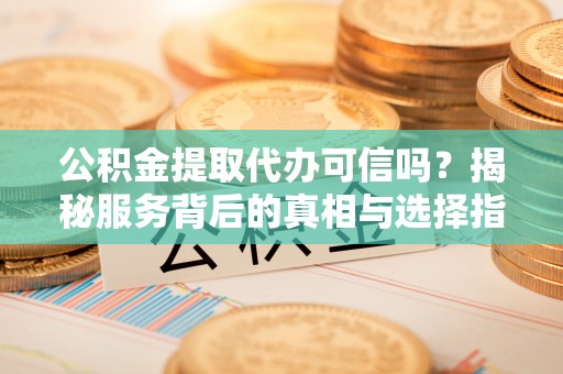 秀屿公积金提取代办可信吗？揭秘服务背后的真相与选择指南