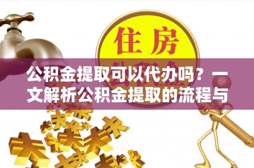 秀屿公积金提取可以代办吗？一文解析公积金提取的流程与注意事项