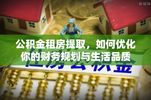 秀屿公积金租房提取，如何优化你的财务规划与生活品质