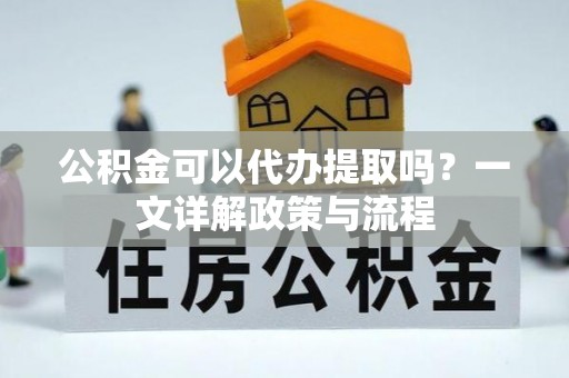 秀屿公积金可以代办提取吗？一文详解政策与流程