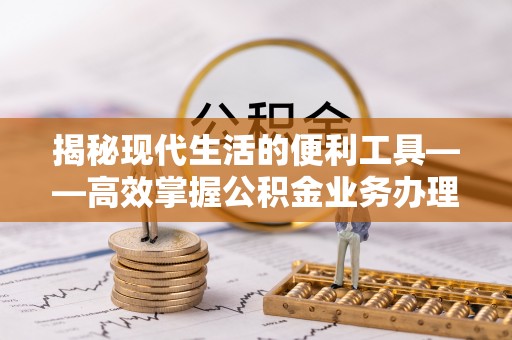 秀屿揭秘现代生活的便利工具——高效掌握公积金业务办理流程的关键步骤