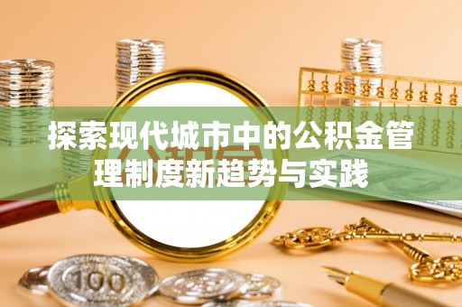 秀屿探索现代城市中的公积金管理制度新趋势与实践