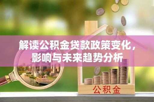 秀屿解读公积金贷款政策变化，影响与未来趋势分析