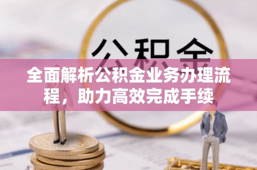 秀屿全面解析公积金业务办理流程，助力高效完成手续