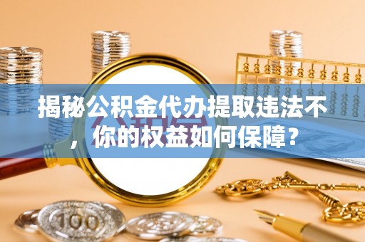 秀屿揭秘公积金代办提取违法不，你的权益如何保障？