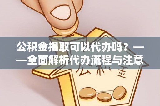 秀屿公积金提取可以代办吗？——全面解析代办流程与注意事项